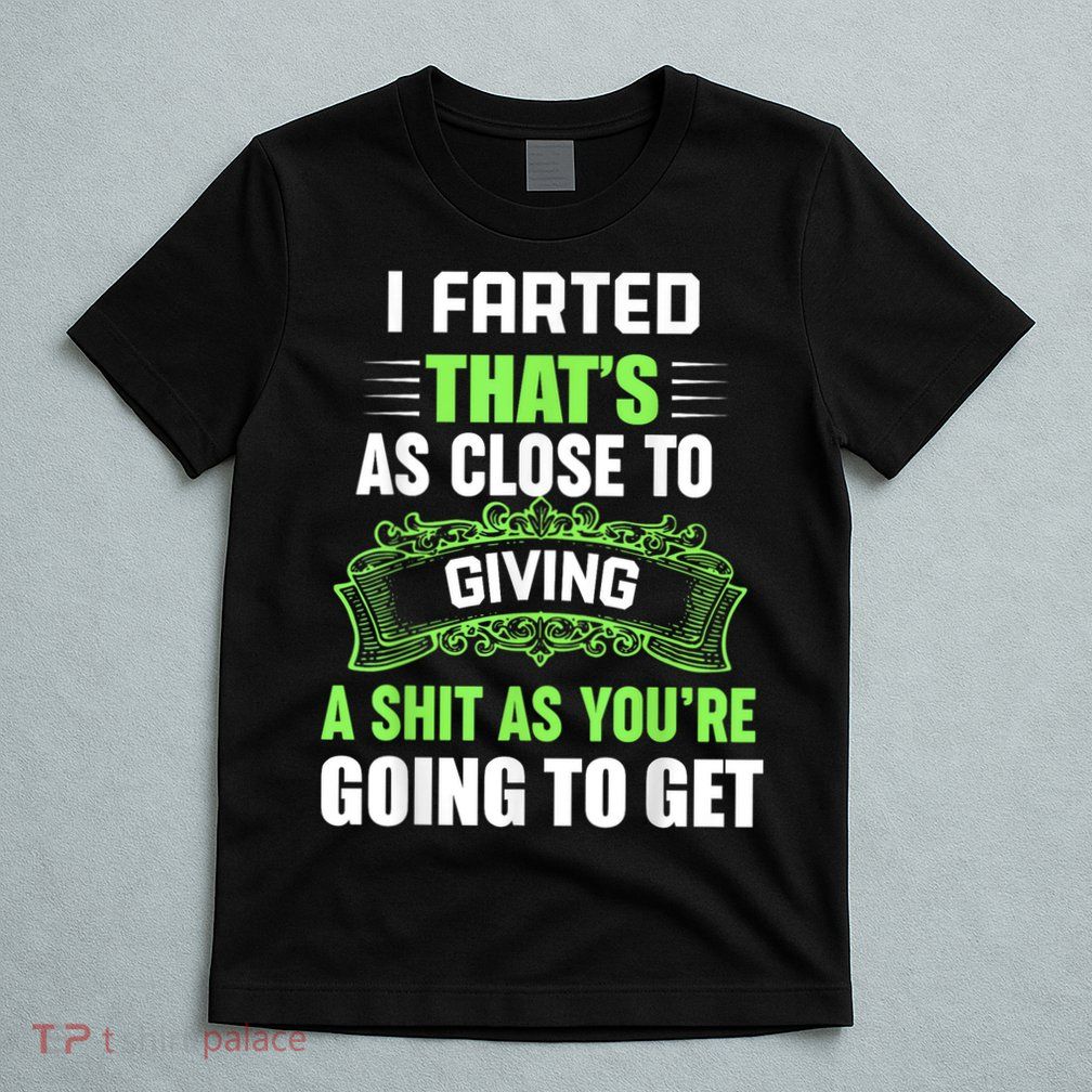 I Farted That's As Close To Giving A Shit T-Shirt