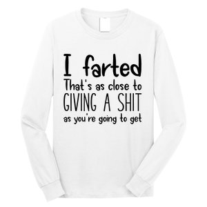 I Farted ThatS As Close To Giving A Shit As YouRe Going To Long Sleeve Shirt