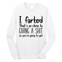 I Farted ThatS As Close To Giving A Shit As YouRe Going To Long Sleeve Shirt