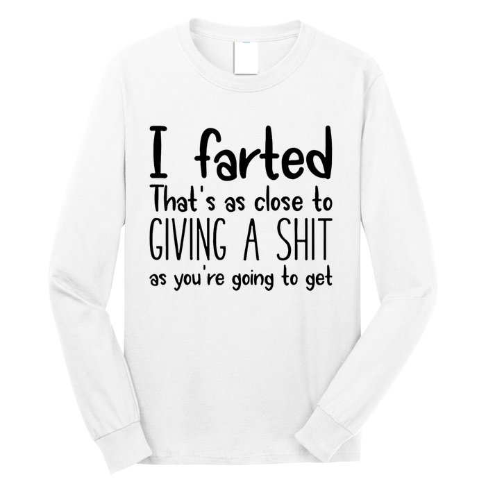 I Farted ThatS As Close To Giving A Shit As YouRe Going To Long Sleeve Shirt