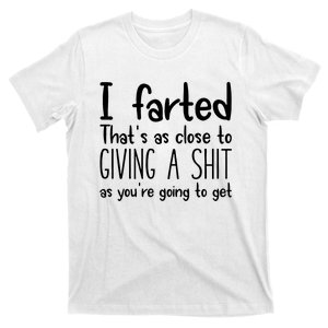 I Farted ThatS As Close To Giving A Shit As YouRe Going To T-Shirt