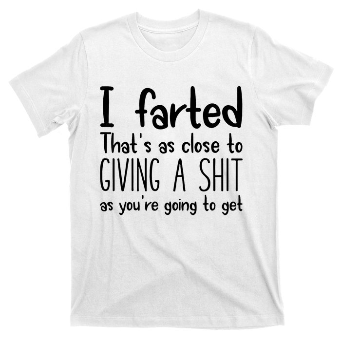 I Farted ThatS As Close To Giving A Shit As YouRe Going To T-Shirt