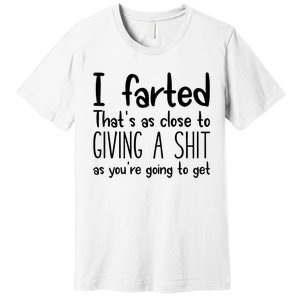 I Farted ThatS As Close To Giving A Shit As YouRe Going To Premium T-Shirt