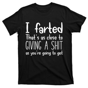 I Farted ThatS As Close To Giving A Shit As YouRe Going To T-Shirt