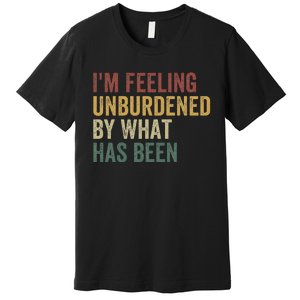 IM Feeling Unburdened By What Has Been Premium T-Shirt