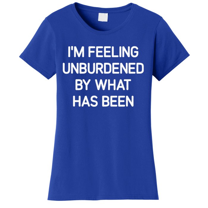 IM Feeling Unburdened By What Has Been Women's T-Shirt