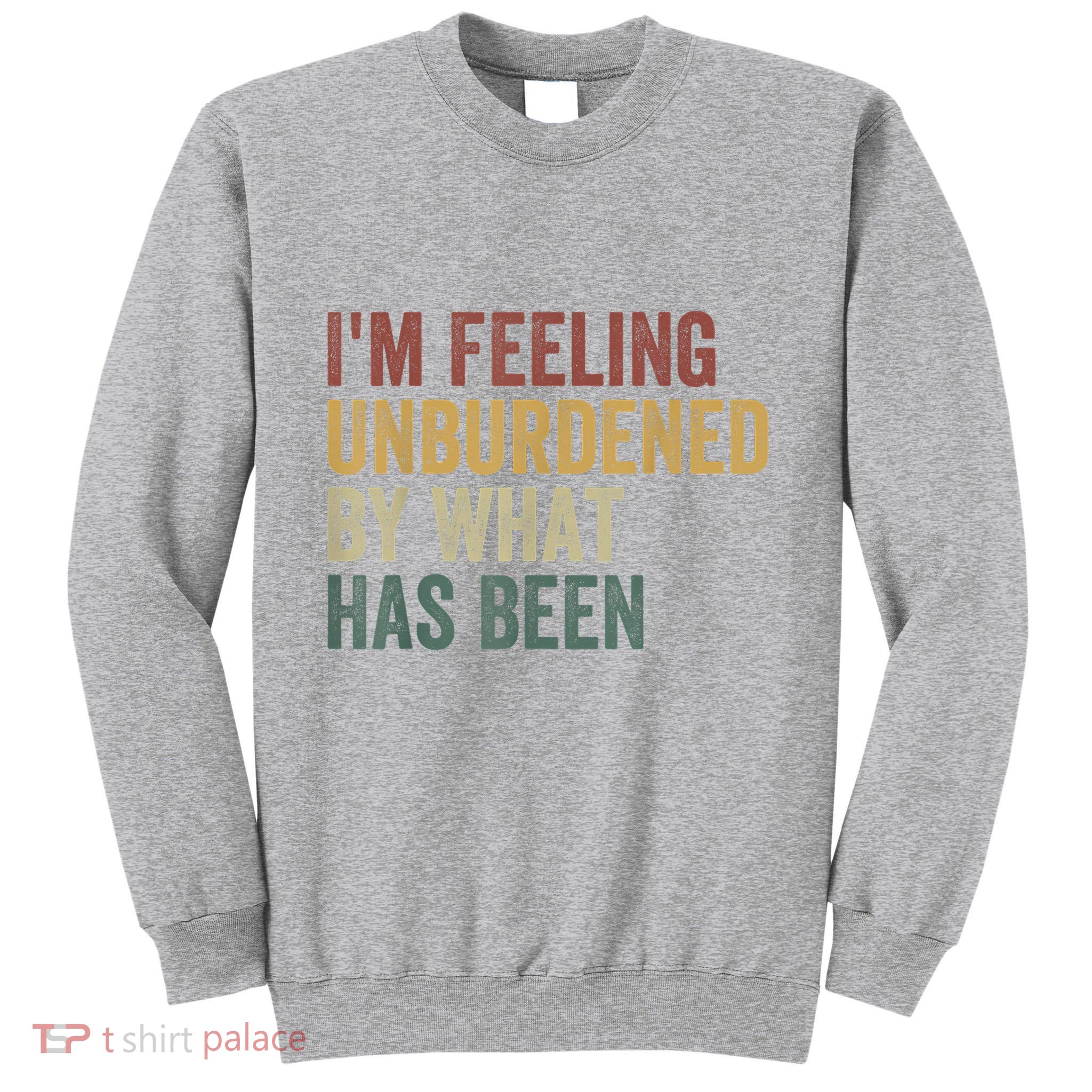 IM Feeling Unburdened By What Has Been Tall Sweatshirt