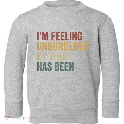 IM Feeling Unburdened By What Has Been Toddler Sweatshirt