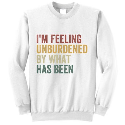 IM Feeling Unburdened By What Has Been Sweatshirt