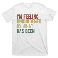 IM Feeling Unburdened By What Has Been T-Shirt