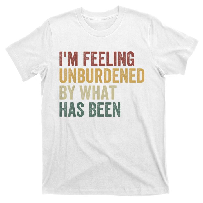 IM Feeling Unburdened By What Has Been T-Shirt