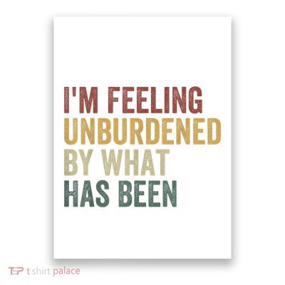 IM Feeling Unburdened By What Has Been Poster