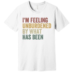 IM Feeling Unburdened By What Has Been Premium T-Shirt