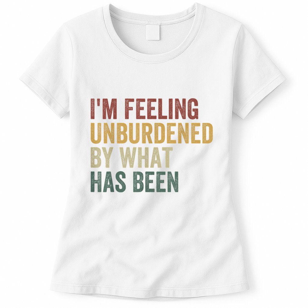 IM Feeling Unburdened By What Has Been Womens T-Shirt