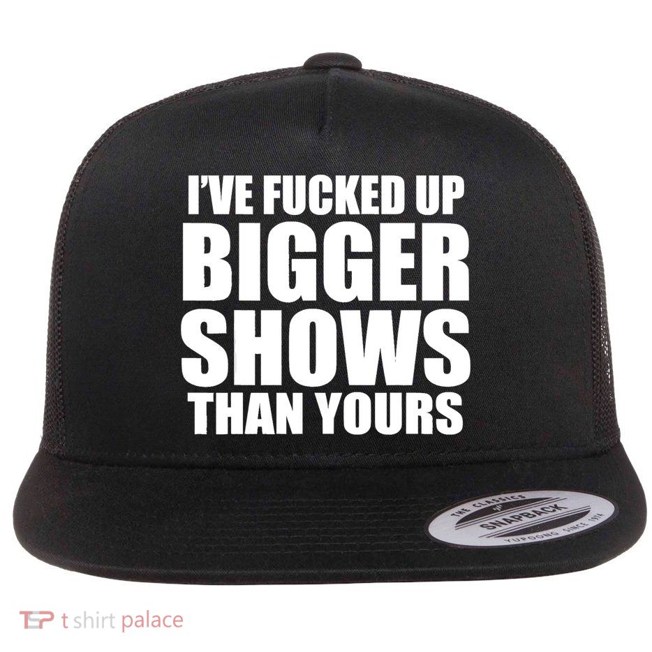Ive Fucked Up Bigger Shows Than Yours Flatbill Hat