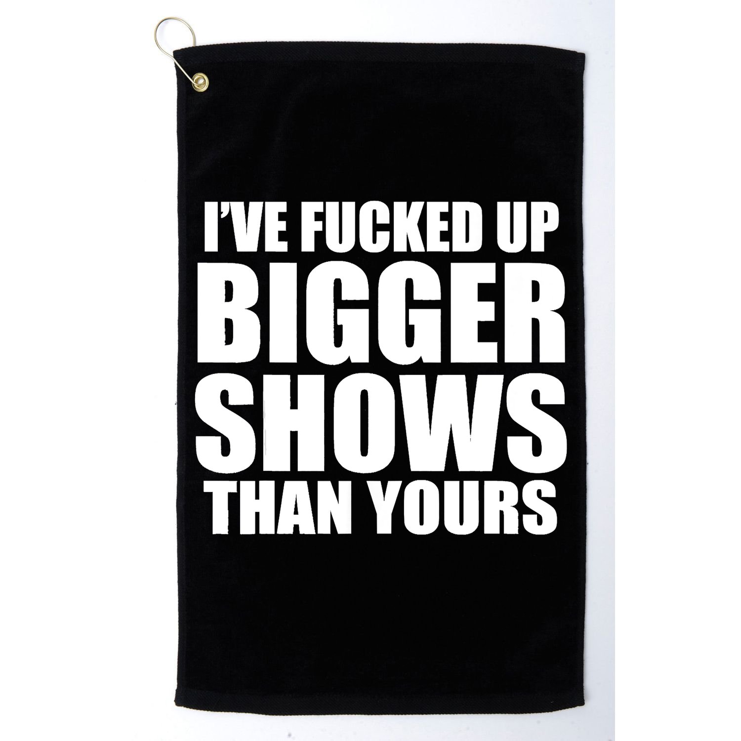 Ive Fucked Up Bigger Shows Than Yours Golf Towel
