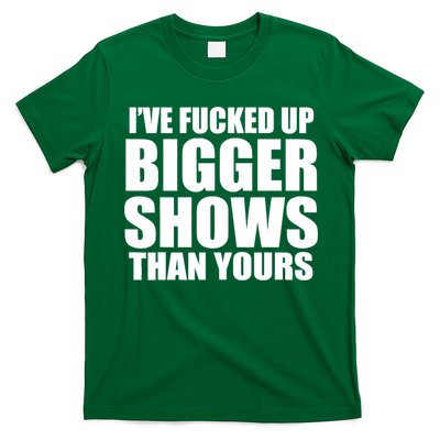 Ive Fucked Up Bigger Shows Than Yours T-Shirt