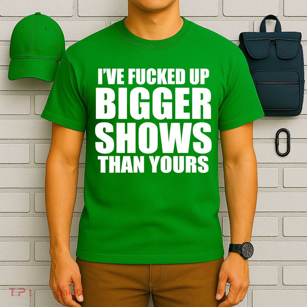 Ive Fucked Up Bigger Shows Than Yours T-Shirt