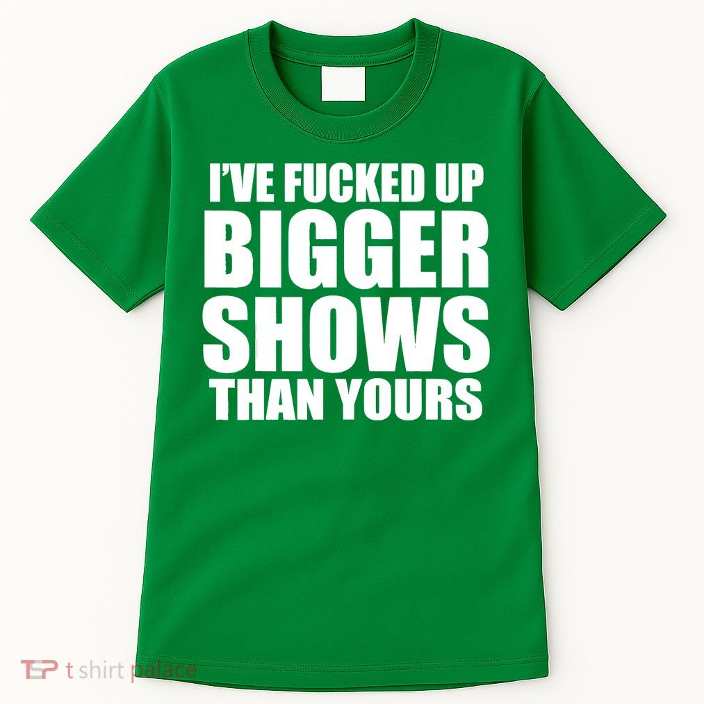 Ive Fucked Up Bigger Shows Than Yours Tall T-Shirt