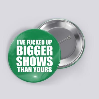 Ive Fucked Up Bigger Shows Than Yours Button