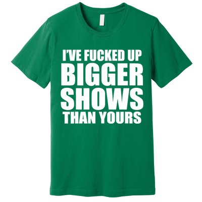 Ive Fucked Up Bigger Shows Than Yours Premium T-Shirt