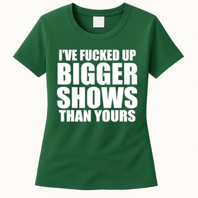 Ive Fucked Up Bigger Shows Than Yours Womens T-Shirt