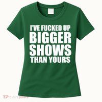 Ive Fucked Up Bigger Shows Than Yours Womens T-Shirt
