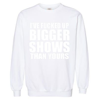 Ive Fucked Up Bigger Shows Than Yours Garment-Dyed Sweatshirt