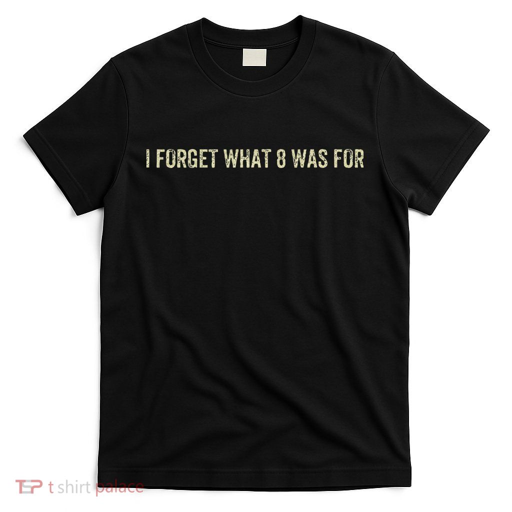I Forget What 8 Was For T-Shirt