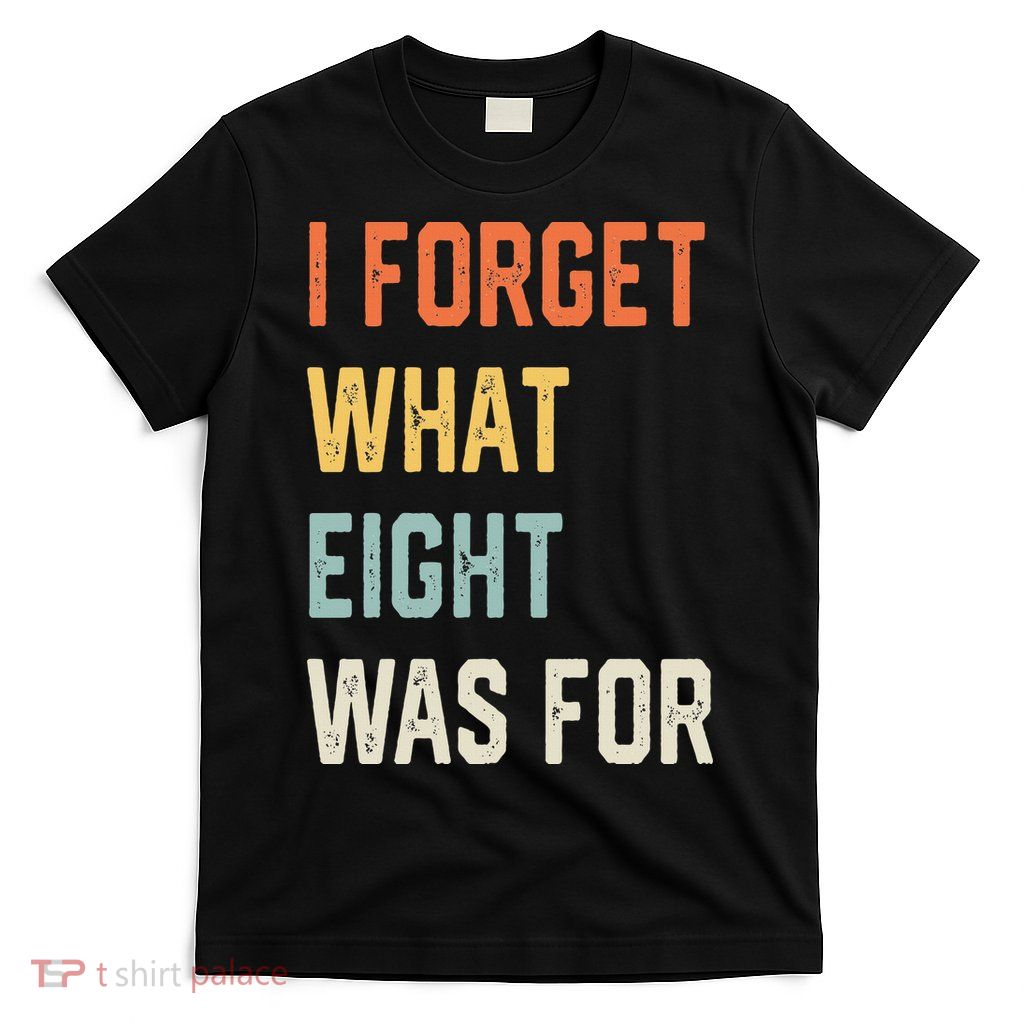 I Forget What 8 Was For T-Shirt