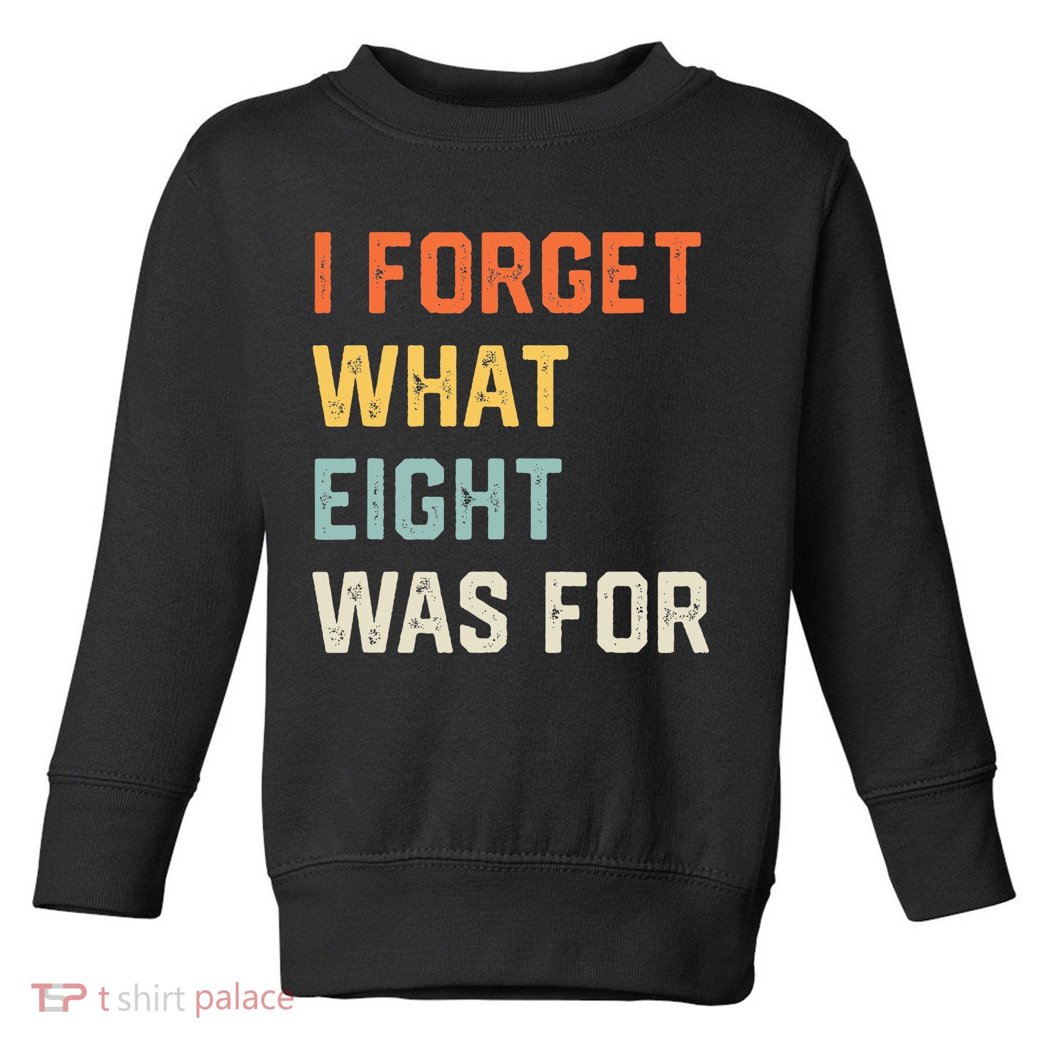 I Forget What 8 Was For Toddler Sweatshirt