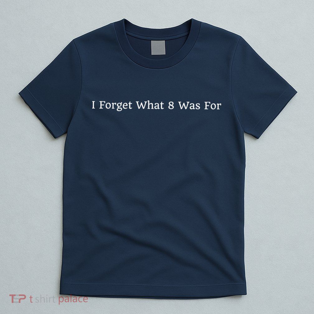 I Forget What 8 Was For T-Shirt