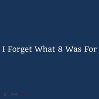 I Forget What 8 Was For T-Shirt