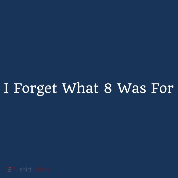 I Forget What 8 Was For T-Shirt