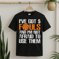 I’ve Got 5 Fouls And I’m Not Afraid To Use Them Basketball T-Shirt