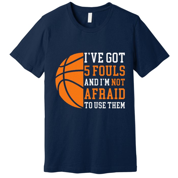 I’Ve Got 5 Fouls And I’M Not Afraid To Use Them Basketball Premium T-Shirt