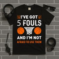 I've Got 5 Fouls And I'm Not Afraid To Use Them Basketball T-Shirt