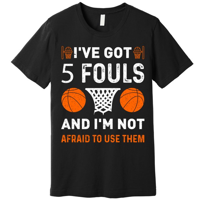 I've Got 5 Fouls And I'm Not Afraid To Use Them Basketball Premium T-Shirt