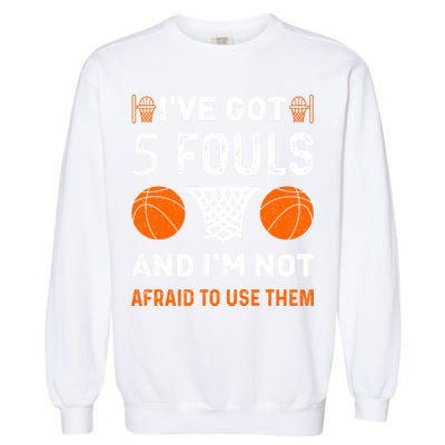 I've Got 5 Fouls And I'm Not Afraid To Use Them Basketball Garment-Dyed Sweatshirt