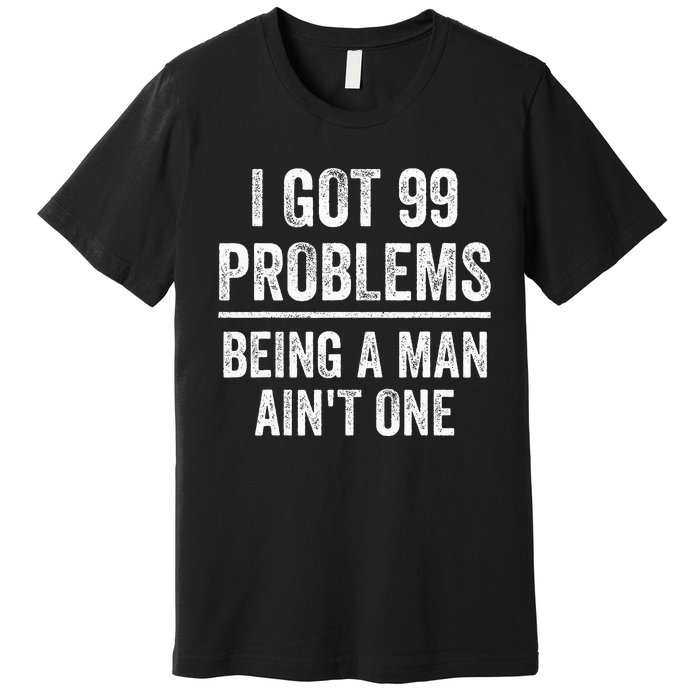 I Got 99 Problems But Being A Man AinT One Funny Problems Premium T-Shirt