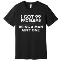 I Got 99 Problems But Being A Man Aint One Funny Problems Premium T-Shirt