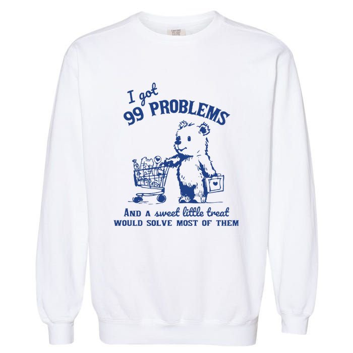 I Got 99 Problems And A Sweet Little Treat Would Solve Most Of Them Garment-Dyed Sweatshirt