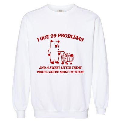 I Got 99 Problems And A Sweet Little Treat Would Solve Most Of Them Garment-Dyed Sweatshirt