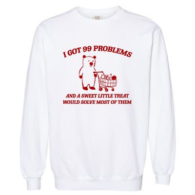 I Got 99 Problems And A Sweet Little Treat Would Solve Most Of Them Garment-Dyed Sweatshirt