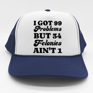 I Got 99 Problems But 34 Felonies Aint 1 Funny Donald Trump Trucker Hat