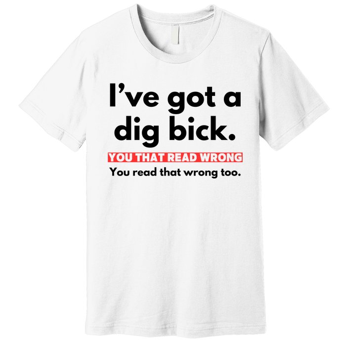 I’Ve Got A Dig Bick You That Read Wrong You Read That Wrong Too Premium T-Shirt