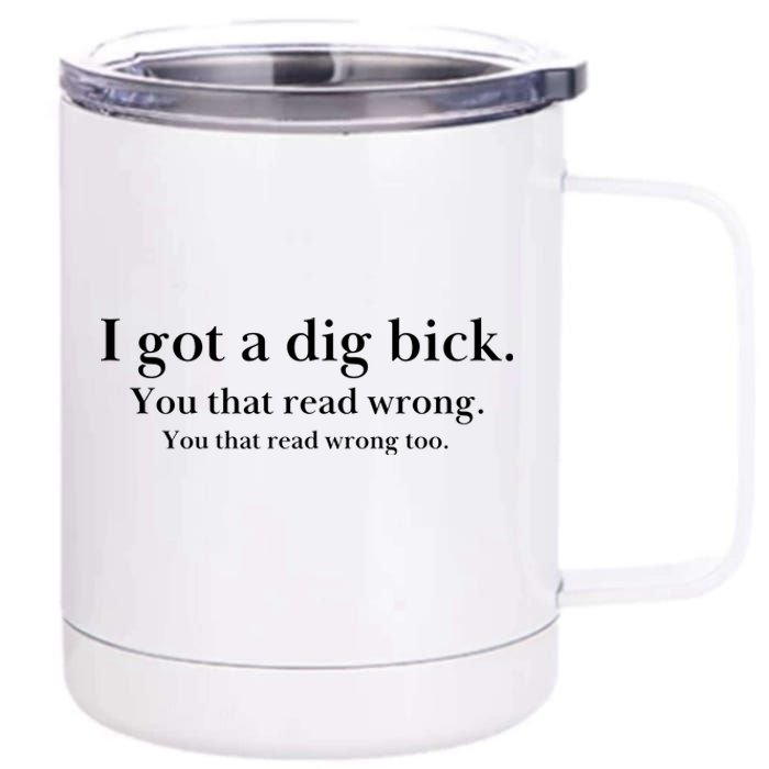 I Got A Dig Bick You That Read Wrong Too 12 oz Stainless Steel Tumbler Cup