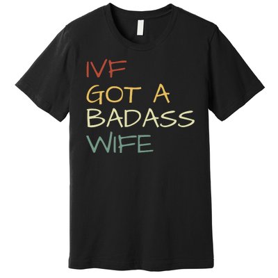 Ivf Got A Badass Wife Ivf Dad Transfer Day Ivf Daddy Infertility Premium T-Shirt