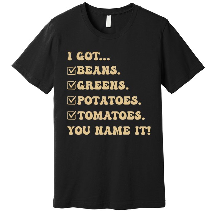 I Got Beans Greens Potatoes Tomatoes You Name It Funny Gag Premium T-Shirt