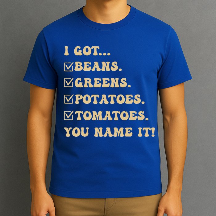 I Got Beans Greens Potatoes Tomatoes You Name It Funny Gag  T-Shirt